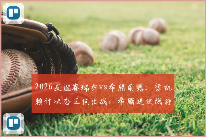 2026友谊赛瑞典vs希腊前瞻：哲凯赖什状态正佳出战，希腊进攻线持续低迷，附历史交锋与比分预测