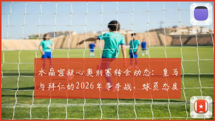 水晶宫核心奥利塞转会动态：皇马与拜仁的2026年争夺战，球员态度与背后条款全解析