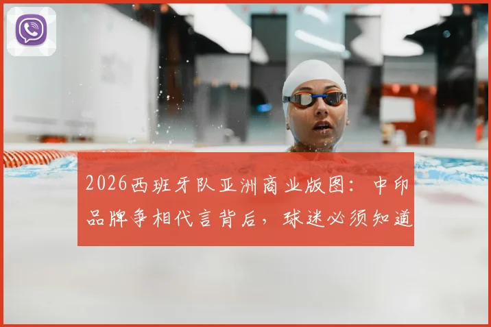 2026西班牙队亚洲商业版图:中印品牌争相代言背后,球迷必须知道的三大市场动向