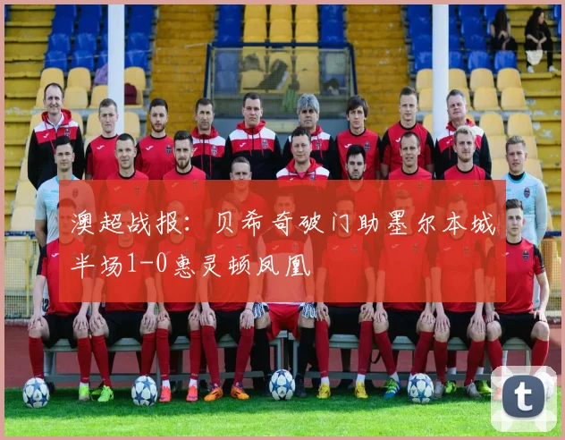 澳超战报：贝希奇破门助墨尔本城半场1-0惠灵顿凤凰