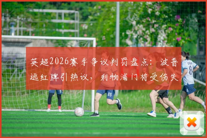 英超2026赛季争议判罚盘点：波普逃红牌引热议，利物浦门将受伤失球规则解读