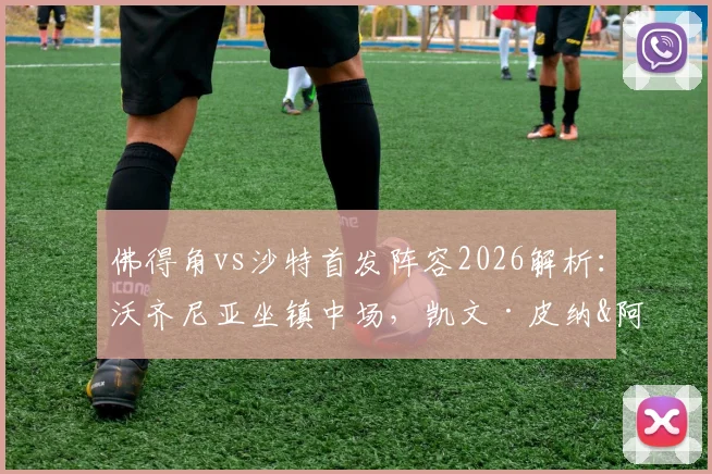 佛得角vs沙特首发阵容2026解析：沃齐尼亚坐镇中场，凯文·皮纳&阿卜杜拉赫曼关键对决看点