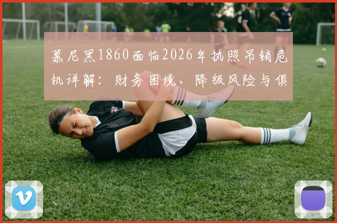 慕尼黑1860面临2026年执照吊销危机详解：财务困境、降级风险与俱乐部生存现状解析