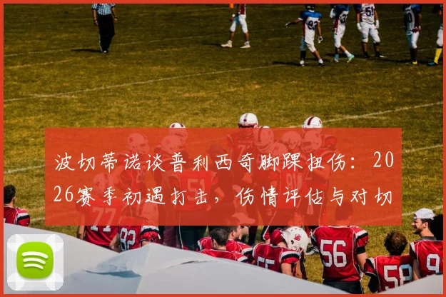 波切蒂诺谈普利西奇脚踝扭伤:2026赛季初遇打击,伤情评估与对切尔西的影响