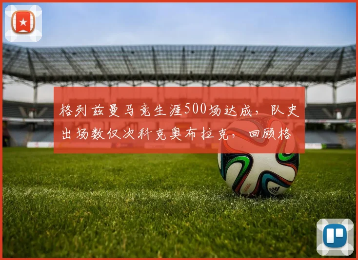 格列兹曼马竞生涯500场达成,队史出场数仅次科克奥布拉克,回顾格子效力红白军团高光时刻