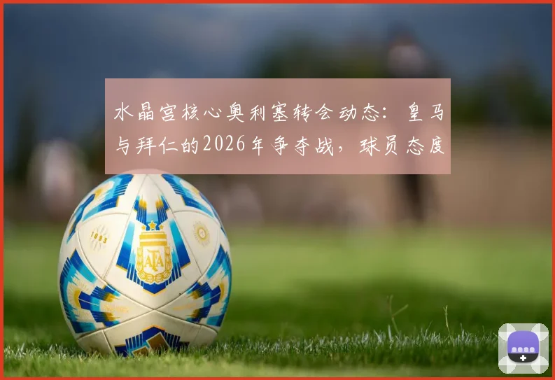 水晶宫核心奥利塞转会动态:皇马与拜仁的2026年争夺战,球员态度与背后条款全解析