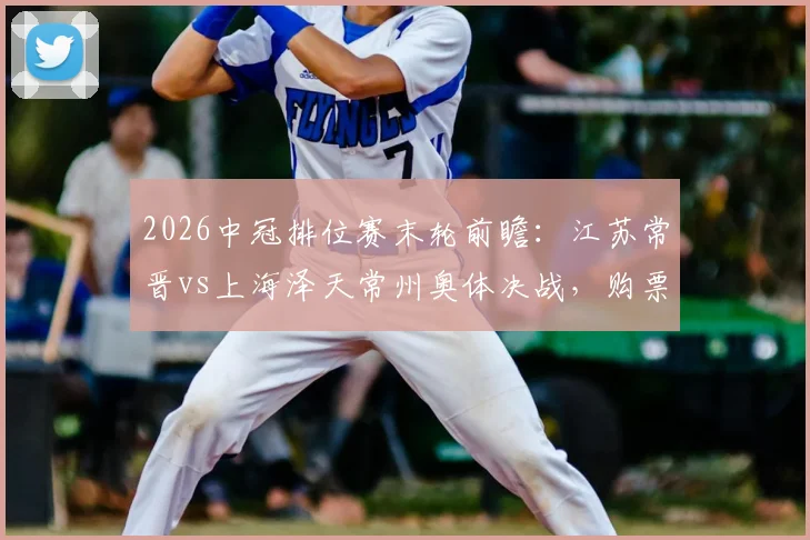 2026中冠排位赛末轮前瞻：江苏常晋vs上海泽天常州奥体决战，购票观赛指南全解析