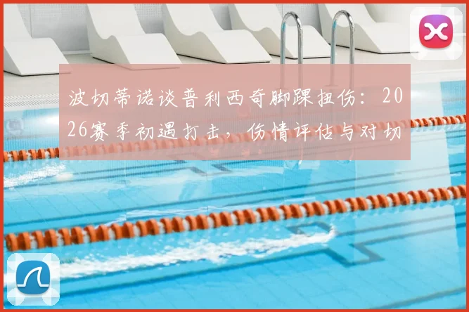 波切蒂诺谈普利西奇脚踝扭伤:2026赛季初遇打击,伤情评估与对切尔西的影响