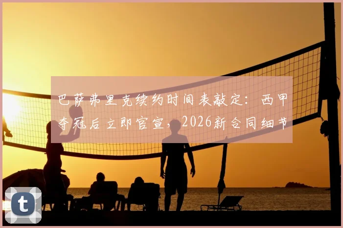巴萨弗里克续约时间表敲定:西甲夺冠后立即官宣,2026新合同细节与执教前景前瞻