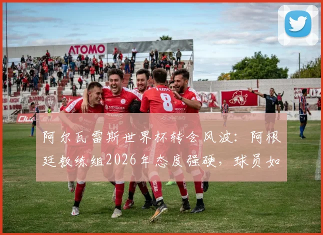 阿尔瓦雷斯世界杯转会风波:阿根廷教练组2026年态度强硬,球员如何平衡国家队与俱乐部?