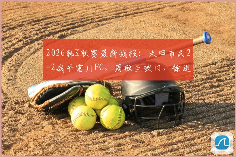 2026韩K联赛最新战报:大田市民2-2战平富川FC,周敏圭破门,徐进水读秒绝平救主
