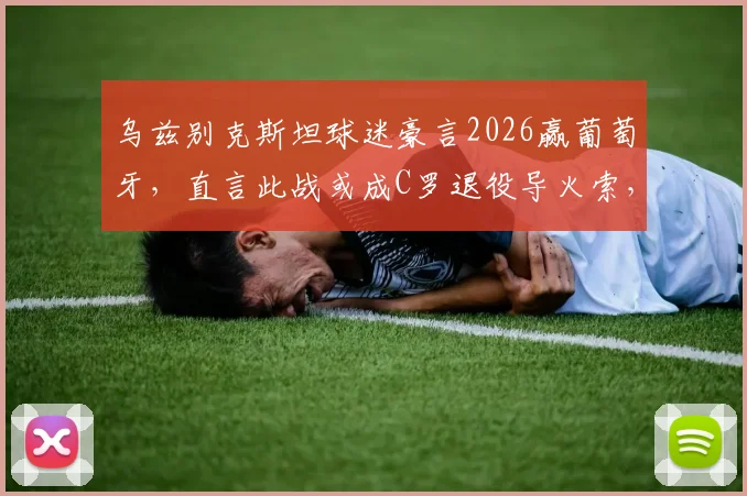 乌兹别克斯坦球迷豪言2026赢葡萄牙，直言此战或成C罗退役导火索，双方实力与背景深度剖析