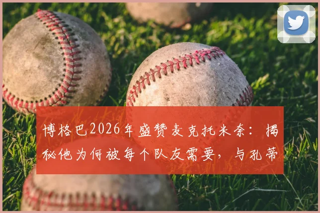 博格巴2026年盛赞麦克托米奈：揭秘他为何被每个队友需要，与孔蒂战术天作之合的分析