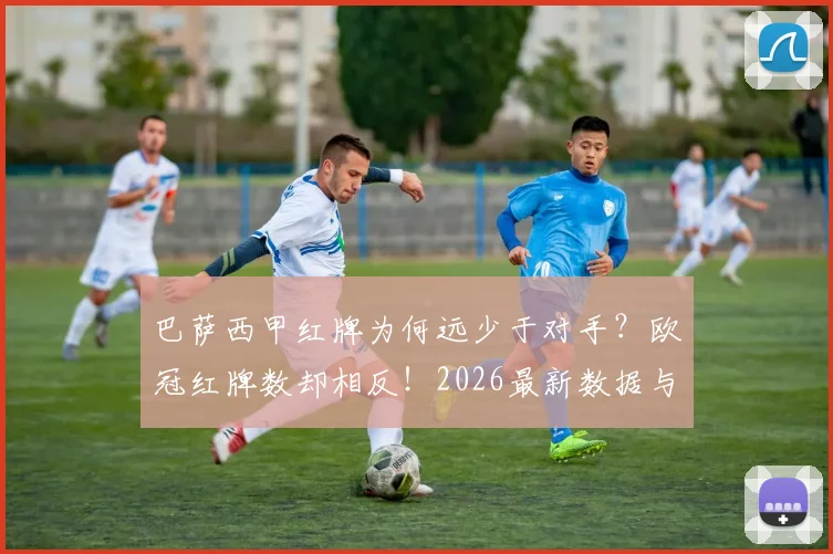 巴萨西甲红牌为何远少于对手？欧冠红牌数却相反！2026最新数据与判罚尺度深度对比分析