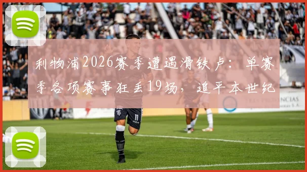 利物浦2026赛季遭遇滑铁卢：单赛季各项赛事狂丢19场，追平本世纪最差纪录，原因分析与未来展望