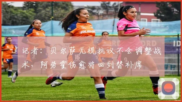 记者:贝尔萨无视抗议不会调整战术,阿劳霍伤愈将回到替补席