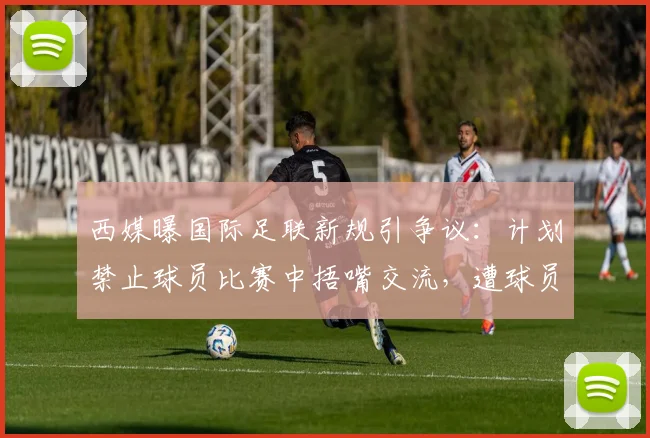 西媒曝国际足联新规引争议:计划禁止球员比赛中捂嘴交流,遭球员教练集体反对