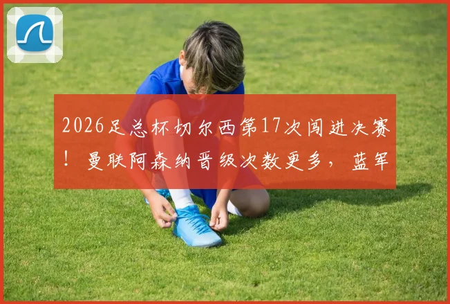 2026足总杯切尔西第17次闯进决赛!曼联阿森纳晋级次数更多,蓝军历史地位解析