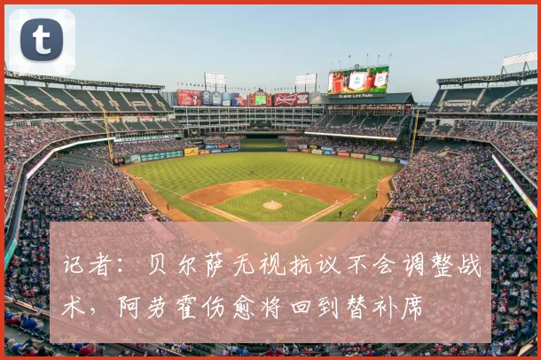 记者：贝尔萨无视抗议不会调整战术，阿劳霍伤愈将回到替补席