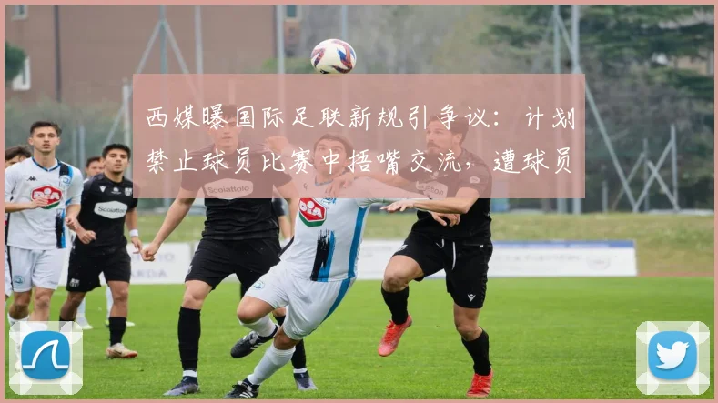 西媒曝国际足联新规引争议：计划禁止球员比赛中捂嘴交流，遭球员教练集体反对