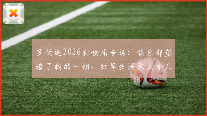 罗伯逊2026利物浦专访：俱乐部塑造了我的一切，红军生涯意义非凡