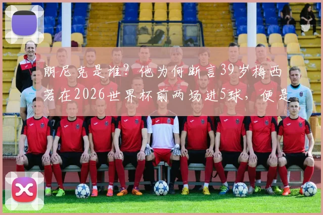 朗尼克是谁?他为何断言39岁梅西若在2026世界杯前两场进5球,便是历史最佳铁证