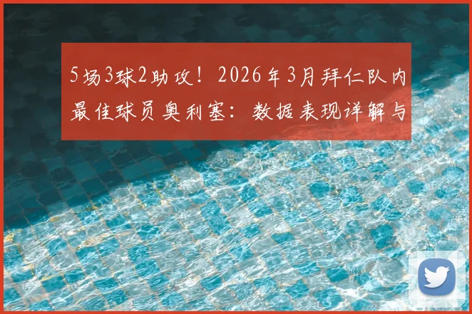 5场3球2助攻！2026年3月拜仁队内最佳球员奥利塞：数据表现详解与赛季展望