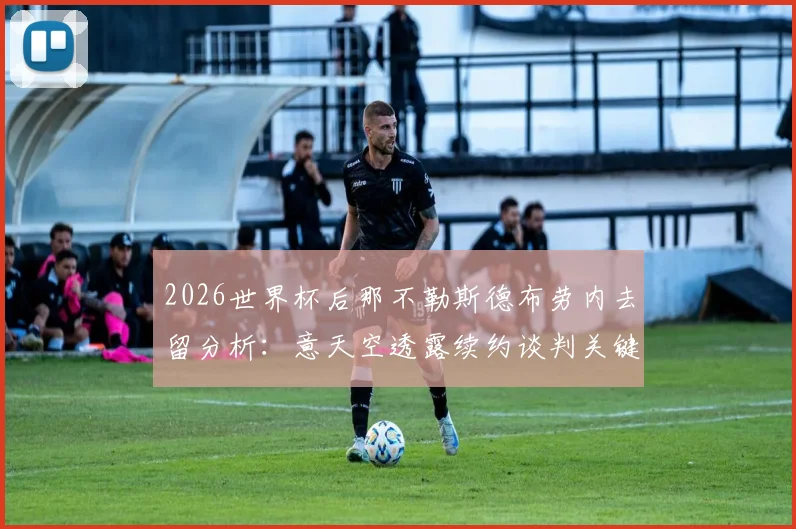 2026世界杯后那不勒斯德布劳内去留分析：意天空透露续约谈判关键，球队如何留住这位核心中场