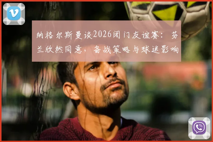 纳格尔斯曼谈2026闭门友谊赛:芬兰欣然同意,备战策略与球迷影响几何?
