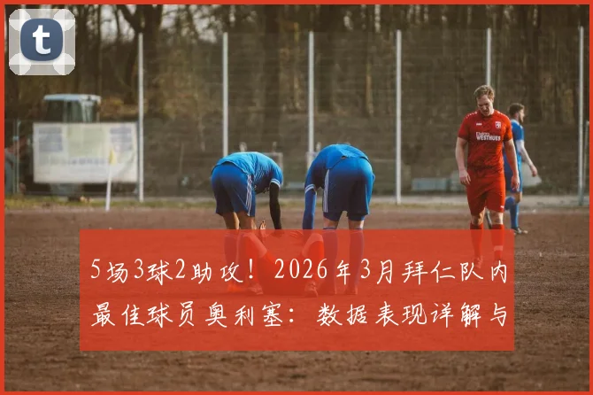 5场3球2助攻！2026年3月拜仁队内最佳球员奥利塞：数据表现详解与赛季展望