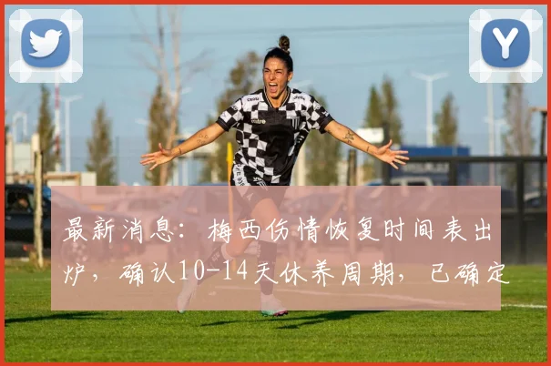 最新消息：梅西伤情恢复时间表出炉，确认10-14天休养周期，已确定不影响2026世界杯首战